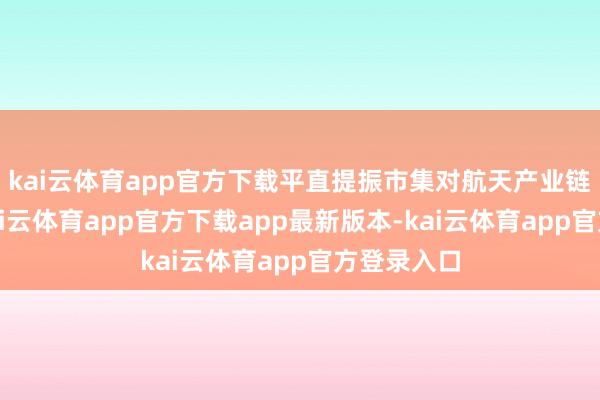 kai云体育app官方下载平直提振市集对航天产业链的信心-kai云体育app官方下载app最新版本-kai云体育app官方登录入口