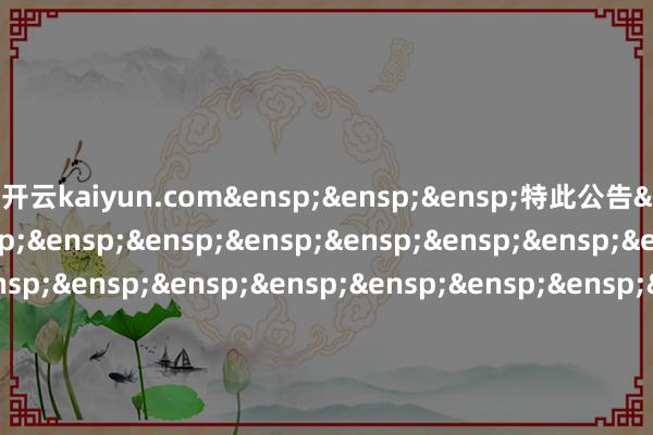 开云kaiyun.com&ensp;&ensp;&ensp;特此公告&ensp;&ensp;&ensp;&ensp;&ensp;&ensp;&ensp;&ensp;&ensp;&ensp;&ensp;&ensp;&ensp;&ensp;&ensp;&ensp;&ensp;&ensp;&ensp;&ensp;&ensp;&ensp;&ensp;&ensp;&ensp;&ensp;&ensp;&ensp;&ensp;&ensp;&ensp;&ensp;&ensp;&ensp;&ensp;&ensp;&ensp;&ensp;中原基金处分有限公司&ensp;&ensp;&ensp;&ensp;&ensp;&ensp;&ensp;&ensp;&ensp;&ensp;&ensp;&ensp;&ensp;&ensp;&ensp;&ensp;&ensp;&ensp;&ensp;&ensp;&ensp;&ensp;&ensp;&ensp;&ensp;&ensp;&ensp;&ensp;&ensp;&ensp;&ensp;&ensp;&ensp;&ensp;&ensp;&ensp;二〇二五年十月二十五日            -kai云体育app官方下载app最新版本-kai云体育app官方登录入口