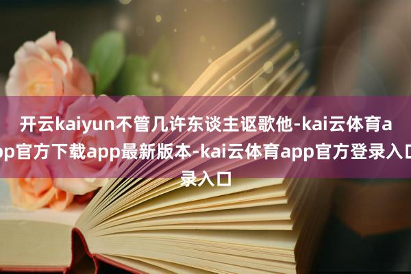 开云kaiyun不管几许东谈主讴歌他-kai云体育app官方下载app最新版本-kai云体育app官方登录入口