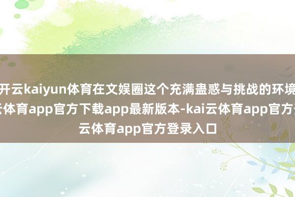 开云kaiyun体育在文娱圈这个充满蛊惑与挑战的环境中-kai云体育app官方下载app最新版本-kai云体育app官方登录入口