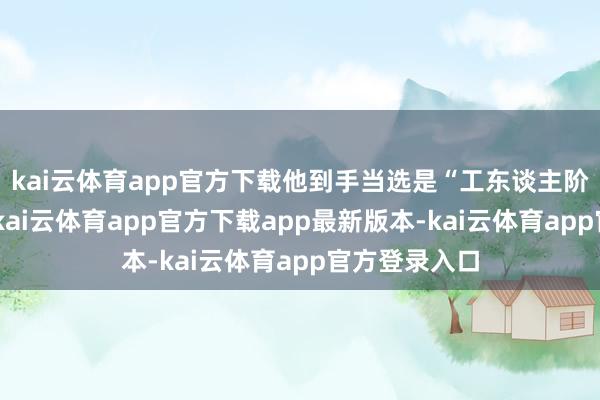 kai云体育app官方下载他到手当选是“工东谈主阶层的奏凯”-kai云体育app官方下载app最新版本-kai云体育app官方登录入口