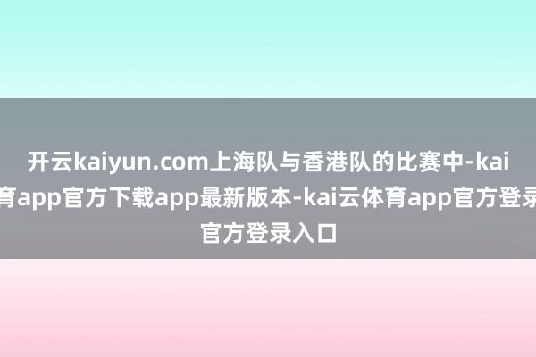 开云kaiyun.com上海队与香港队的比赛中-kai云体育app官方下载app最新版本-kai云体育app官方登录入口