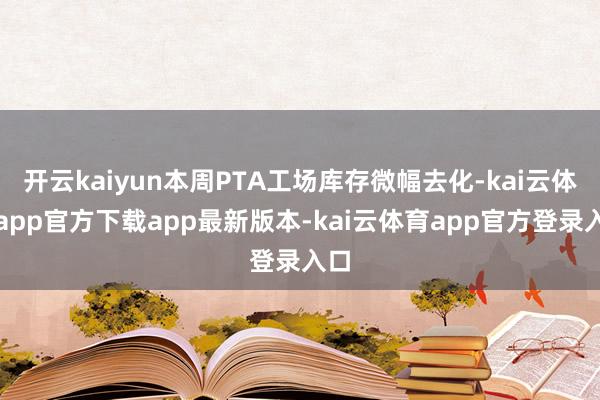 开云kaiyun本周PTA工场库存微幅去化-kai云体育app官方下载app最新版本-kai云体育app官方登录入口