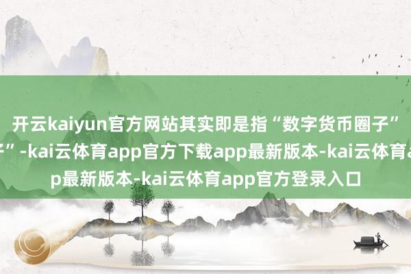 开云kaiyun官方网站其实即是指“数字货币圈子”或“加密货币圈子”-kai云体育app官方下载app最新版本-kai云体育app官方登录入口