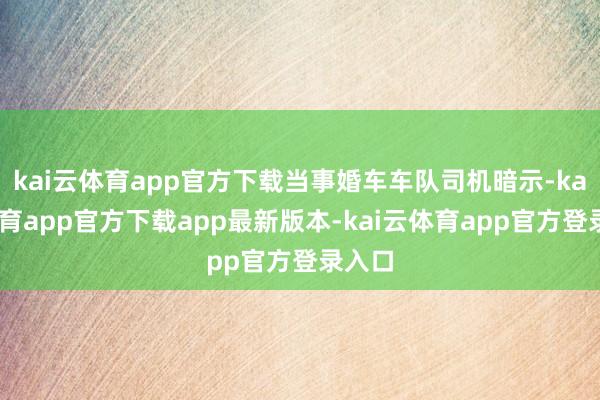kai云体育app官方下载当事婚车车队司机暗示-kai云体育app官方下载app最新版本-kai云体育app官方登录入口