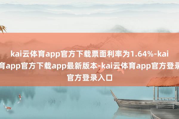 kai云体育app官方下载票面利率为1.64%-kai云体育app官方下载app最新版本-kai云体育app官方登录入口