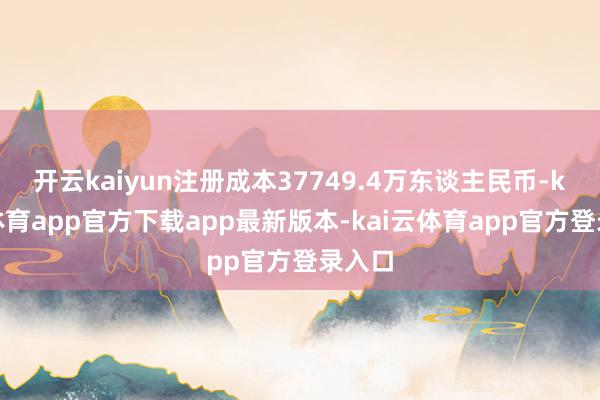 开云kaiyun注册成本37749.4万东谈主民币-kai云体育app官方下载app最新版本-kai云体育app官方登录入口