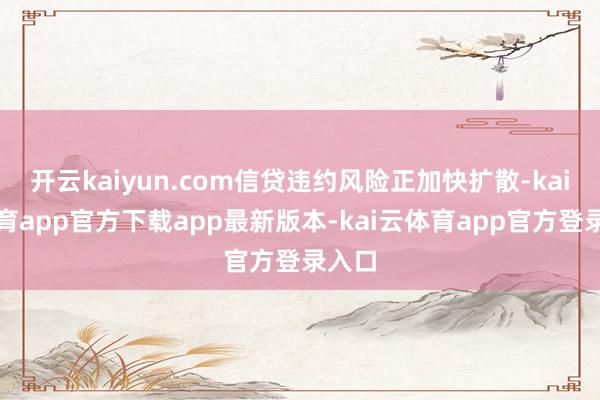 开云kaiyun.com信贷违约风险正加快扩散-kai云体育app官方下载app最新版本-kai云体育app官方登录入口