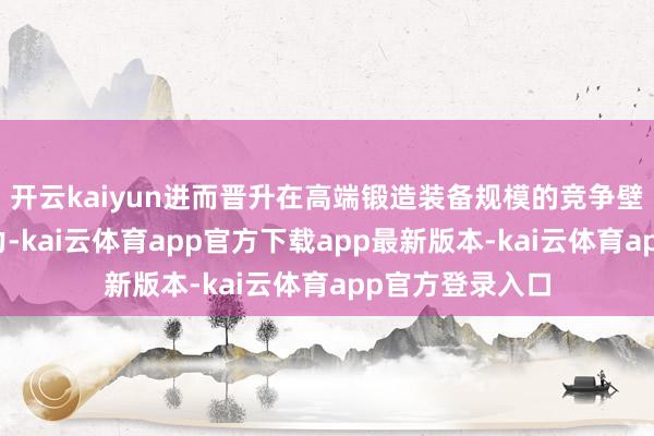 开云kaiyun进而晋升在高端锻造装备规模的竞争壁垒与市集影响力-kai云体育app官方下载app最新版本-kai云体育app官方登录入口