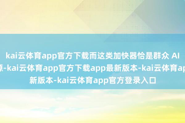 kai云体育app官方下载而这类加快器恰是群众 AI 飞扬的中枢能源-kai云体育app官方下载app最新版本-kai云体育app官方登录入口