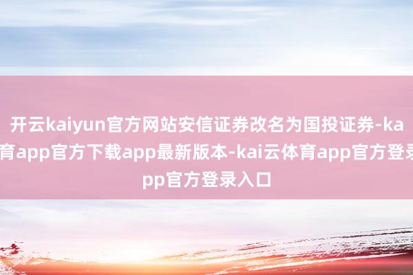 开云kaiyun官方网站安信证券改名为国投证券-kai云体育app官方下载app最新版本-kai云体育app官方登录入口
