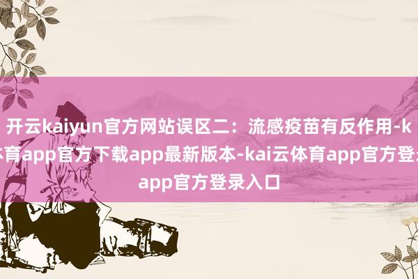 开云kaiyun官方网站误区二：流感疫苗有反作用-kai云体育app官方下载app最新版本-kai云体育app官方登录入口