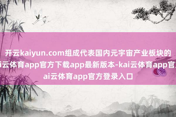 开云kaiyun.com组成代表国内元宇宙产业板块的要素股-kai云体育app官方下载app最新版本-kai云体育app官方登录入口