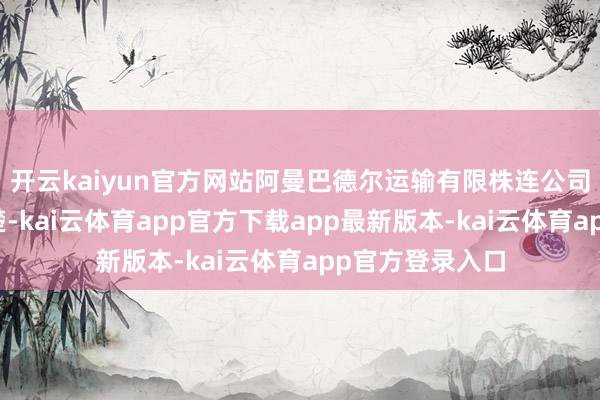 开云kaiyun官方网站阿曼巴德尔运输有限株连公司发布的像片清楚-kai云体育app官方下载app最新版本-kai云体育app官方登录入口