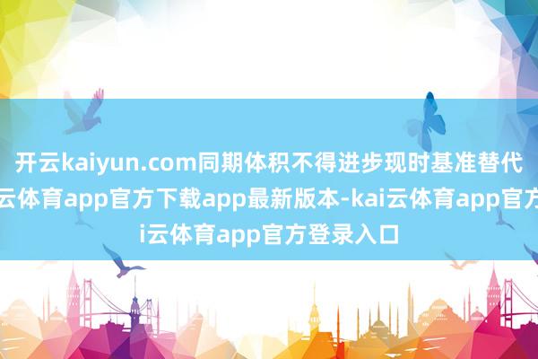 开云kaiyun.com同期体积不得进步现时基准替代决议-kai云体育app官方下载app最新版本-kai云体育app官方登录入口