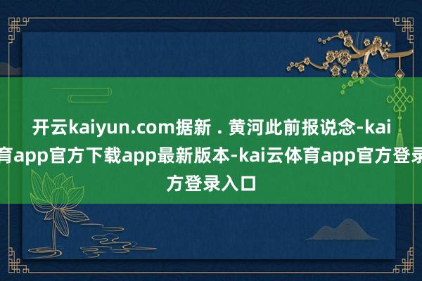 开云kaiyun.com据新 . 黄河此前报说念-kai云体育app官方下载app最新版本-kai云体育app官方登录入口
