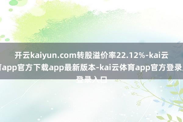 开云kaiyun.com转股溢价率22.12%-kai云体育app官方下载app最新版本-kai云体育app官方登录入口