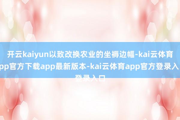 开云kaiyun以致改换农业的坐褥边幅-kai云体育app官方下载app最新版本-kai云体育app官方登录入口