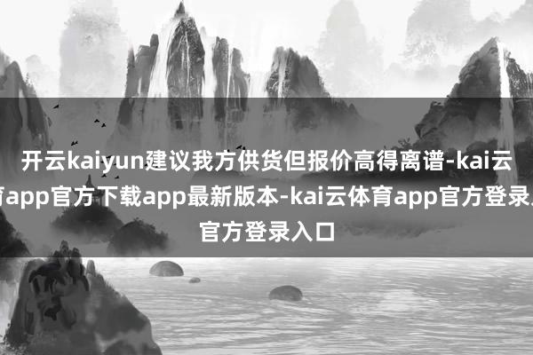 开云kaiyun建议我方供货但报价高得离谱-kai云体育app官方下载app最新版本-kai云体育app官方登录入口