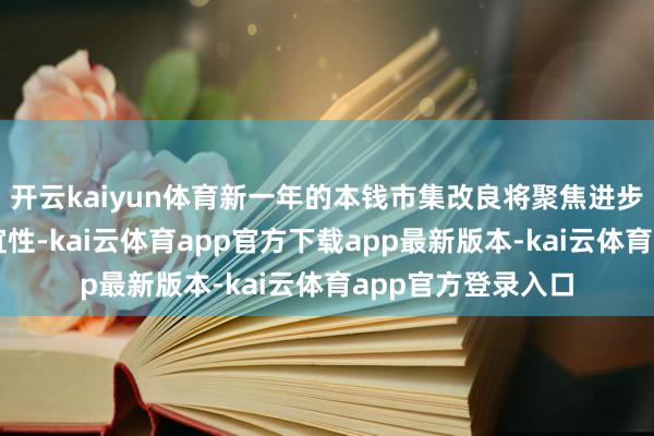 开云kaiyun体育新一年的本钱市集改良将聚焦进步市集包容性和相宜性-kai云体育app官方下载app最新版本-kai云体育app官方登录入口