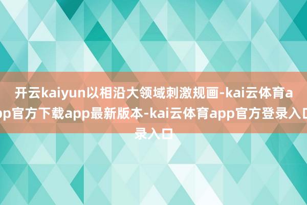 开云kaiyun以相沿大领域刺激规画-kai云体育app官方下载app最新版本-kai云体育app官方登录入口