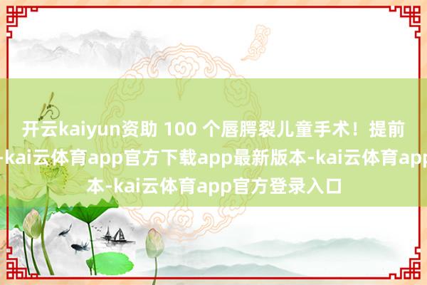 开云kaiyun资助 100 个唇腭裂儿童手术！提前半年驱动公益-kai云体育app官方下载app最新版本-kai云体育app官方登录入口