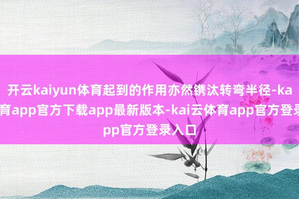开云kaiyun体育起到的作用亦然镌汰转弯半径-kai云体育app官方下载app最新版本-kai云体育app官方登录入口