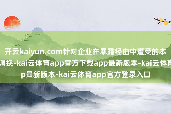 开云kaiyun.com针对企业在暴露经由中遭受的本色问题进行了潜入调换-kai云体育app官方下载app最新版本-kai云体育app官方登录入口