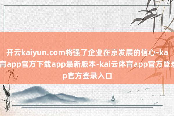开云kaiyun.com将强了企业在京发展的信心-kai云体育app官方下载app最新版本-kai云体育app官方登录入口